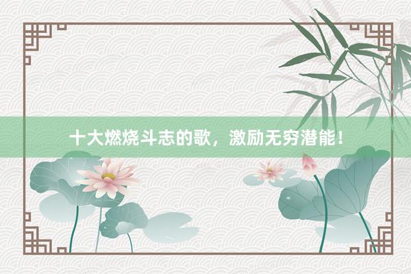 十大燃烧斗志的歌，激励无穷潜能！