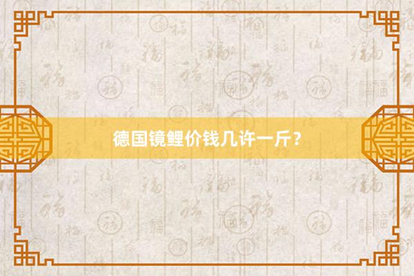 德国镜鲤价钱几许一斤？