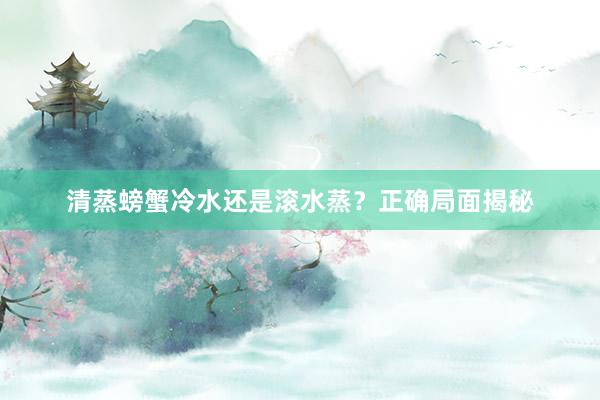 清蒸螃蟹冷水还是滚水蒸？正确局面揭秘