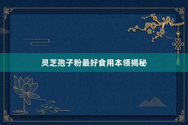 灵芝孢子粉最好食用本领揭秘
