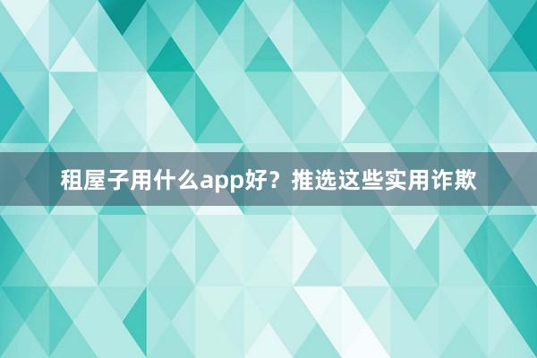 租屋子用什么app好?推选这些实用诈欺