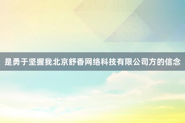 是勇于坚握我北京舒香网络科技有限公司方的信念