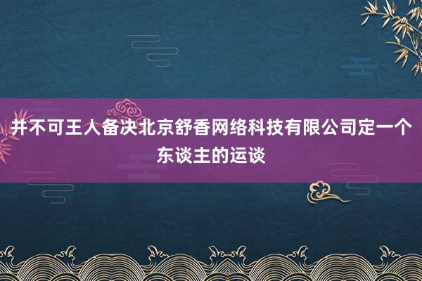 并不可王人备决北京舒香网络科技有限公司定一个东谈主的运谈