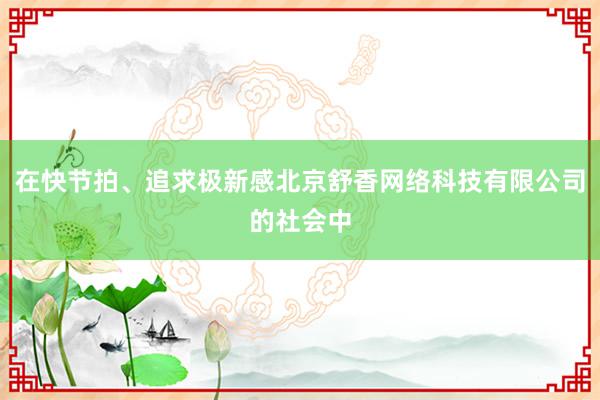 在快节拍、追求极新感北京舒香网络科技有限公司的社会中