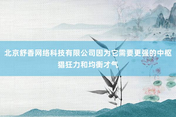 北京舒香网络科技有限公司因为它需要更强的中枢猖狂力和均衡才气