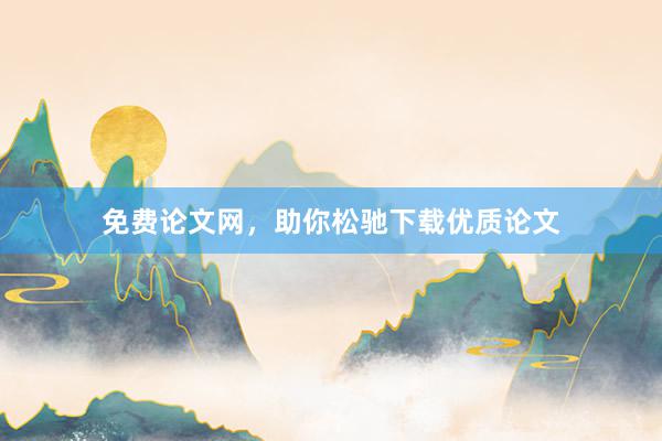 免费论文网，助你松驰下载优质论文
