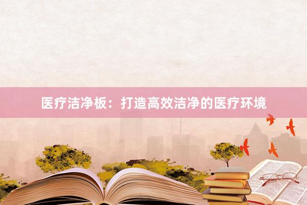 医疗洁净板：打造高效洁净的医疗环境